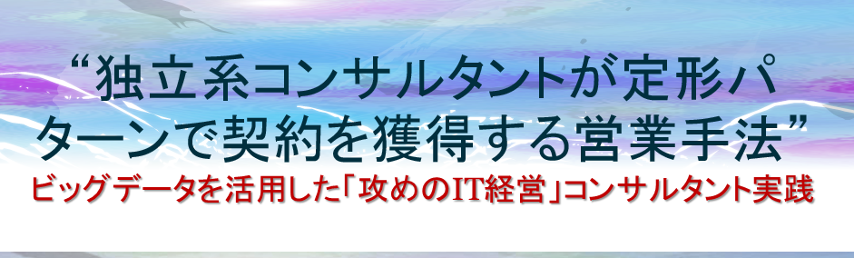 “独立系コンサルタントがパターンで契約を獲得する営業手法”ビッグデータを活用した「攻めのIT経営」コンサルタント実践