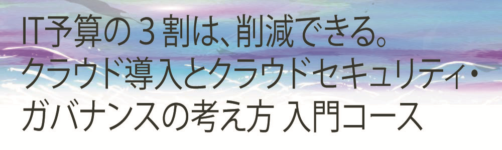 IT予算の３割は、削減できる。 クラウド導入とクラウドセキュリティ・ガバナンスの考え方 入門コース